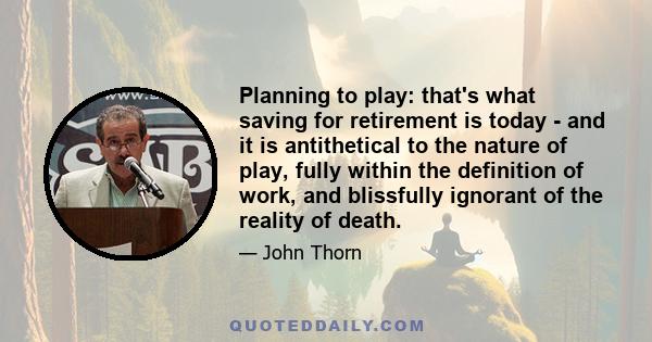 Planning to play: that's what saving for retirement is today - and it is antithetical to the nature of play, fully within the definition of work, and blissfully ignorant of the reality of death.