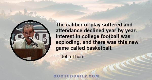 The caliber of play suffered and attendance declined year by year. Interest in college football was exploding, and there was this new game called basketball.