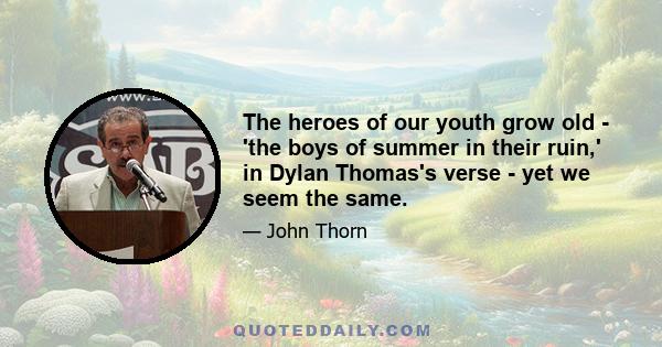 The heroes of our youth grow old - 'the boys of summer in their ruin,' in Dylan Thomas's verse - yet we seem the same.