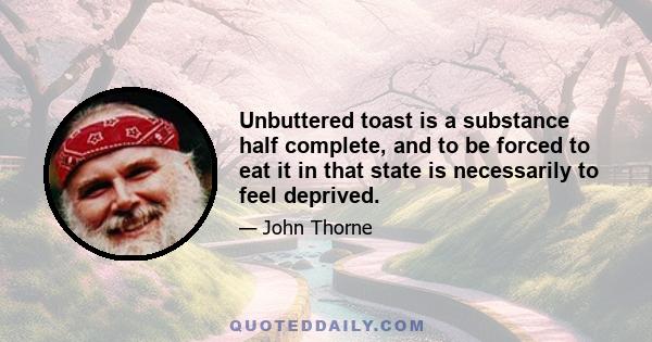 Unbuttered toast is a substance half complete, and to be forced to eat it in that state is necessarily to feel deprived.