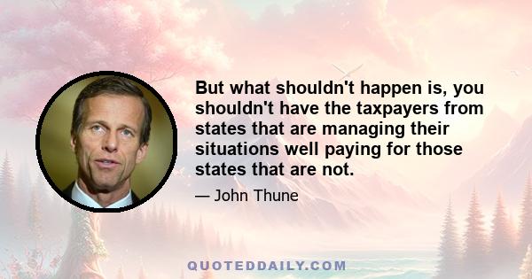 But what shouldn't happen is, you shouldn't have the taxpayers from states that are managing their situations well paying for those states that are not.