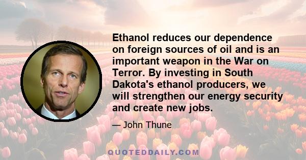 Ethanol reduces our dependence on foreign sources of oil and is an important weapon in the War on Terror. By investing in South Dakota's ethanol producers, we will strengthen our energy security and create new jobs.