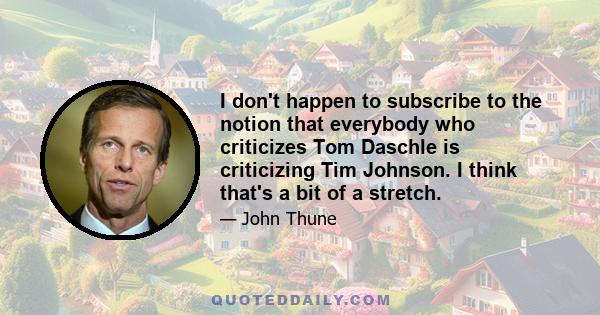 I don't happen to subscribe to the notion that everybody who criticizes Tom Daschle is criticizing Tim Johnson. I think that's a bit of a stretch.