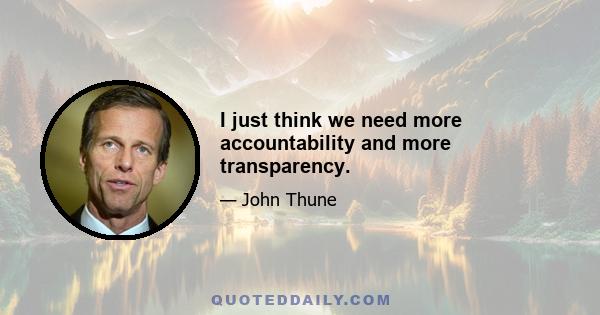 I just think we need more accountability and more transparency.