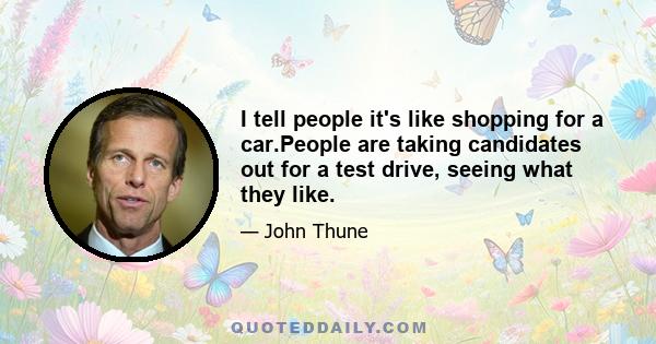 I tell people it's like shopping for a car.People are taking candidates out for a test drive, seeing what they like.