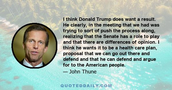 I think Donald Trump does want a result. He clearly, in the meeting that we had was trying to sort of push the process along, realizing that the Senate has a role to play and that there are differences of opinion. I