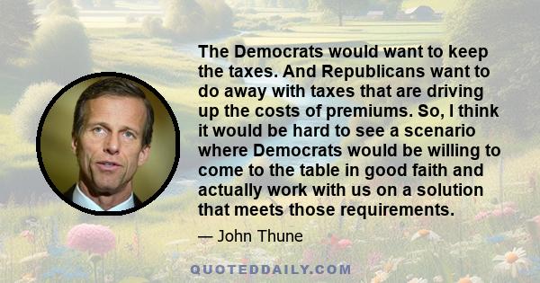 The Democrats would want to keep the taxes. And Republicans want to do away with taxes that are driving up the costs of premiums. So, I think it would be hard to see a scenario where Democrats would be willing to come