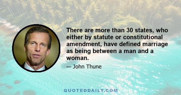 There are more than 30 states, who either by statute or constitutional amendment, have defined marriage as being between a man and a woman.