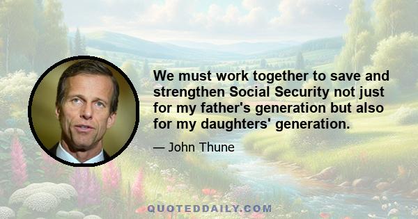 We must work together to save and strengthen Social Security not just for my father's generation but also for my daughters' generation.