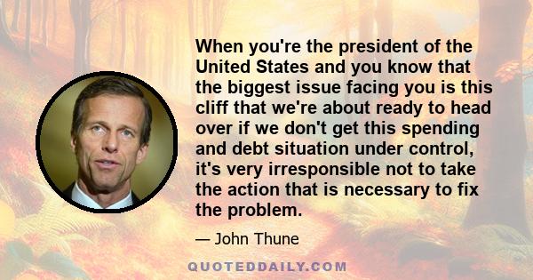 When you're the president of the United States and you know that the biggest issue facing you is this cliff that we're about ready to head over if we don't get this spending and debt situation under control, it's very