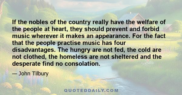 If the nobles of the country really have the welfare of the people at heart, they should prevent and forbid music wherever it makes an appearance. For the fact that the people practise music has four disadvantages. The