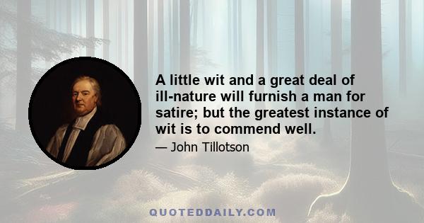 A little wit and a great deal of ill-nature will furnish a man for satire; but the greatest instance of wit is to commend well.