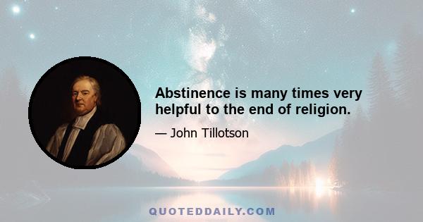 Abstinence is many times very helpful to the end of religion.