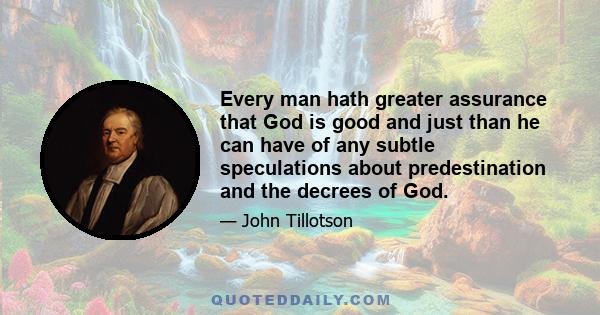 Every man hath greater assurance that God is good and just than he can have of any subtle speculations about predestination and the decrees of God.