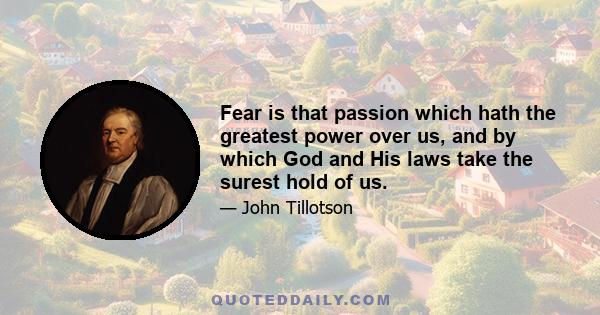 Fear is that passion which hath the greatest power over us, and by which God and His laws take the surest hold of us.