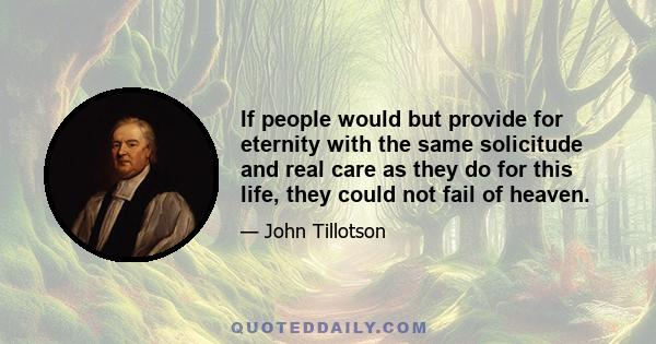 If people would but provide for eternity with the same solicitude and real care as they do for this life, they could not fail of heaven.