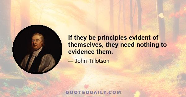 If they be principles evident of themselves, they need nothing to evidence them.