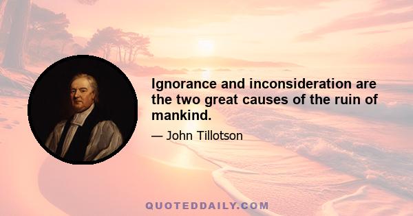 Ignorance and inconsideration are the two great causes of the ruin of mankind.