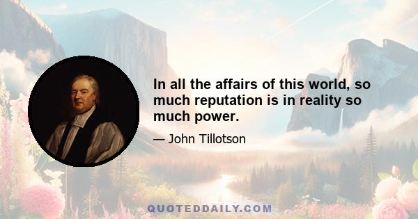 In all the affairs of this world, so much reputation is in reality so much power.