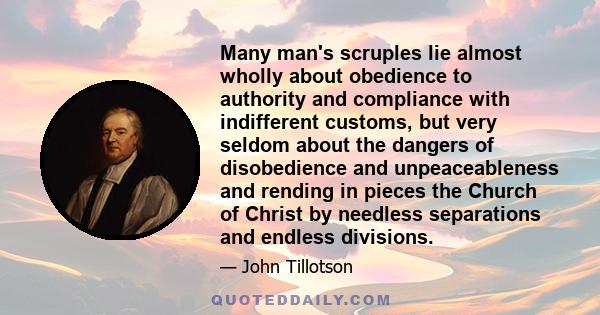 Many man's scruples lie almost wholly about obedience to authority and compliance with indifferent customs, but very seldom about the dangers of disobedience and unpeaceableness and rending in pieces the Church of