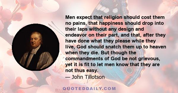 Men expect that religion should cost them no pains, that happiness should drop into their laps without any design and endeavor on their part, and that, after they have done what they please while they live, God should