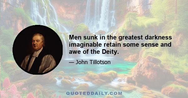 Men sunk in the greatest darkness imaginable retain some sense and awe of the Deity.