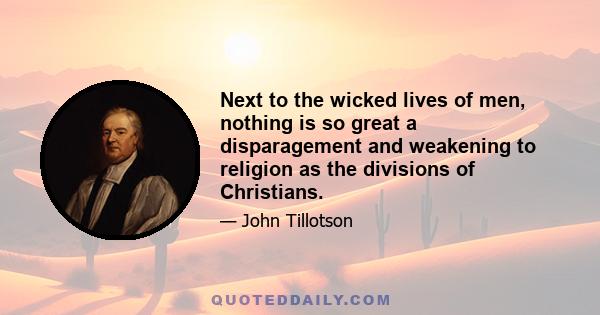 Next to the wicked lives of men, nothing is so great a disparagement and weakening to religion as the divisions of Christians.