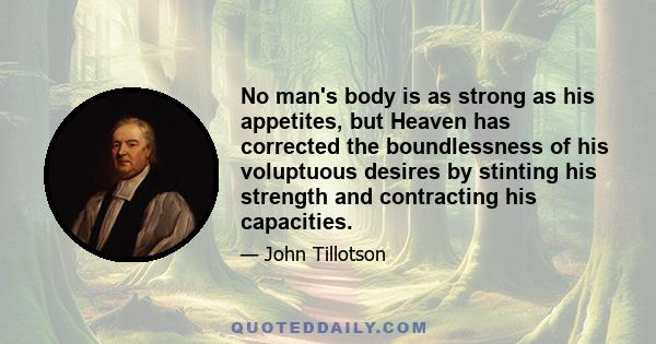 No man's body is as strong as his appetites, but Heaven has corrected the boundlessness of his voluptuous desires by stinting his strength and contracting his capacities.