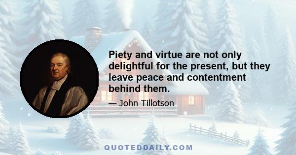 Piety and virtue are not only delightful for the present, but they leave peace and contentment behind them.