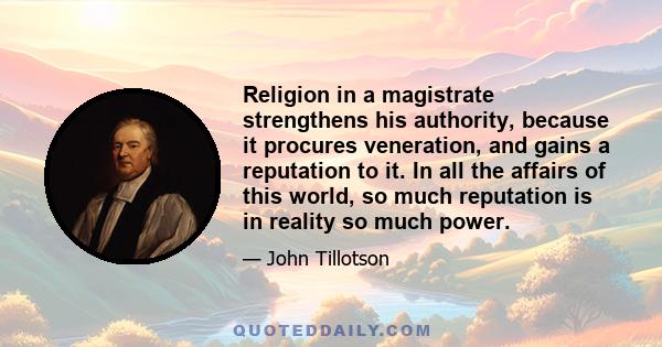 Religion in a magistrate strengthens his authority, because it procures veneration, and gains a reputation to it. In all the affairs of this world, so much reputation is in reality so much power.