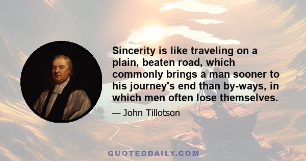 Sincerity is like traveling on a plain, beaten road, which commonly brings a man sooner to his journey's end than by-ways, in which men often lose themselves.