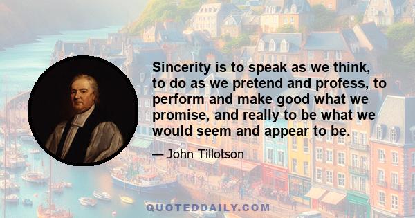 Sincerity is to speak as we think, to do as we pretend and profess, to perform and make good what we promise, and really to be what we would seem and appear to be.