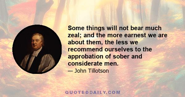 Some things will not bear much zeal; and the more earnest we are about them, the less we recommend ourselves to the approbation of sober and considerate men.