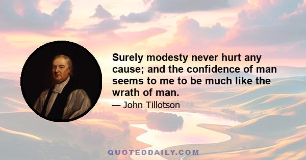 Surely modesty never hurt any cause; and the confidence of man seems to me to be much like the wrath of man.