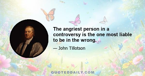 The angriest person in a controversy is the one most liable to be in the wrong.