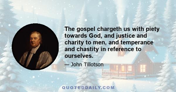 The gospel chargeth us with piety towards God, and justice and charity to men, and temperance and chastity in reference to ourselves.