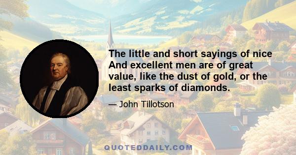 The little and short sayings of nice And excellent men are of great value, like the dust of gold, or the least sparks of diamonds.