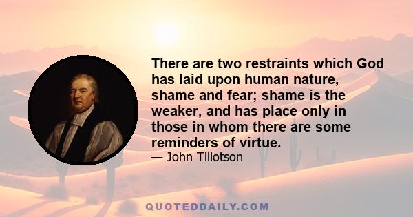 There are two restraints which God has laid upon human nature, shame and fear; shame is the weaker, and has place only in those in whom there are some reminders of virtue.