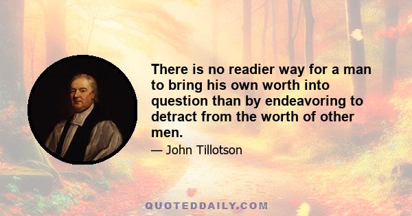 There is no readier way for a man to bring his own worth into question than by endeavoring to detract from the worth of other men.