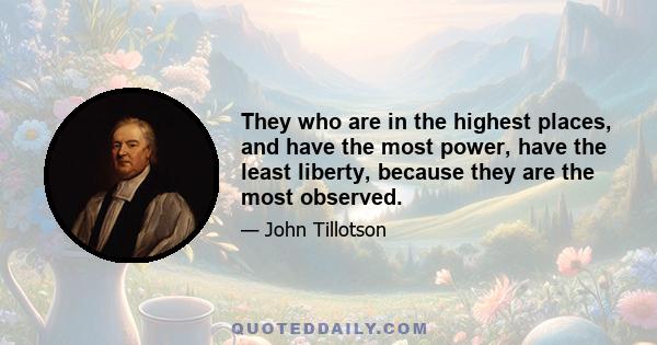 They who are in the highest places, and have the most power, have the least liberty, because they are the most observed.