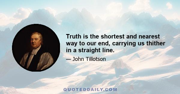 Truth is the shortest and nearest way to our end, carrying us thither in a straight line.