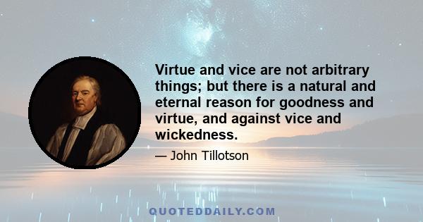 Virtue and vice are not arbitrary things; but there is a natural and eternal reason for goodness and virtue, and against vice and wickedness.