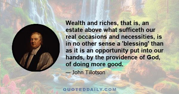 Wealth and riches, that is, an estate above what sufficeth our real occasions and necessities, is in no other sense a 'blessing' than as it is an opportunity put into our hands, by the providence of God, of doing more