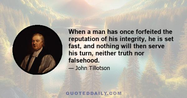 When a man has once forfeited the reputation of his integrity, he is set fast, and nothing will then serve his turn, neither truth nor falsehood.