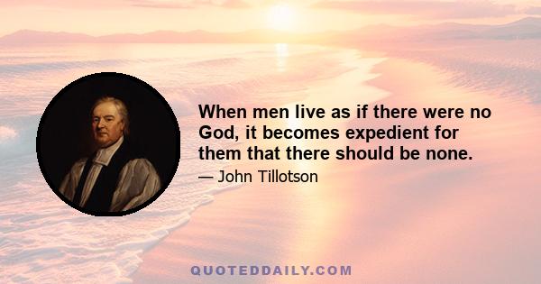 When men live as if there were no God, it becomes expedient for them that there should be none.