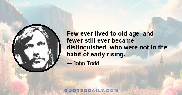 Few ever lived to old age, and fewer still ever became distinguished, who were not in the habit of early rising.