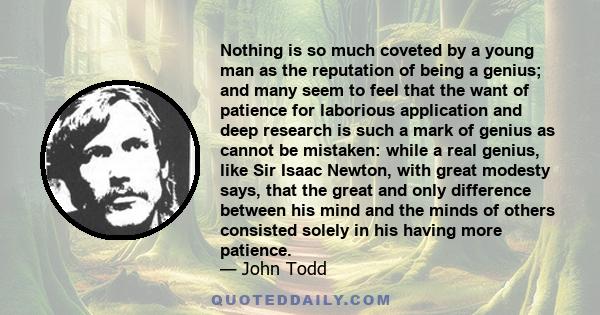 Nothing is so much coveted by a young man as the reputation of being a genius; and many seem to feel that the want of patience for laborious application and deep research is such a mark of genius as cannot be mistaken: