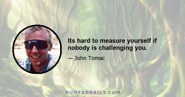 Its hard to measure yourself if nobody is challenging you.