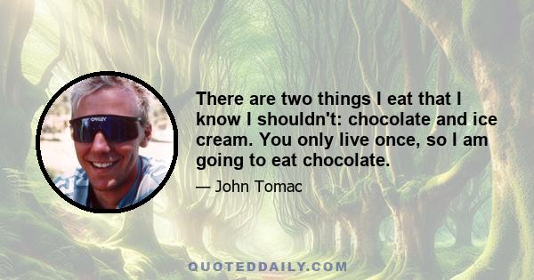 There are two things I eat that I know I shouldn't: chocolate and ice cream. You only live once, so I am going to eat chocolate.