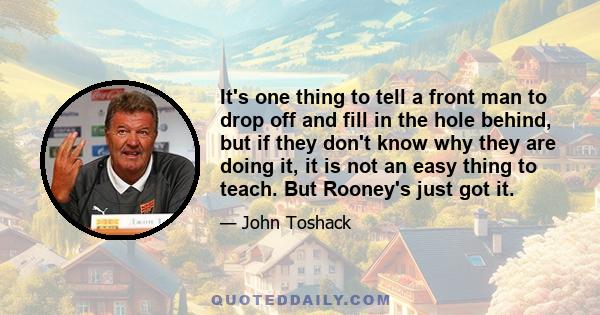 It's one thing to tell a front man to drop off and fill in the hole behind, but if they don't know why they are doing it, it is not an easy thing to teach. But Rooney's just got it.